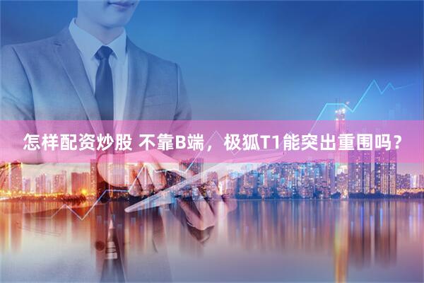 怎样配资炒股 不靠B端，极狐T1能突出重围吗？