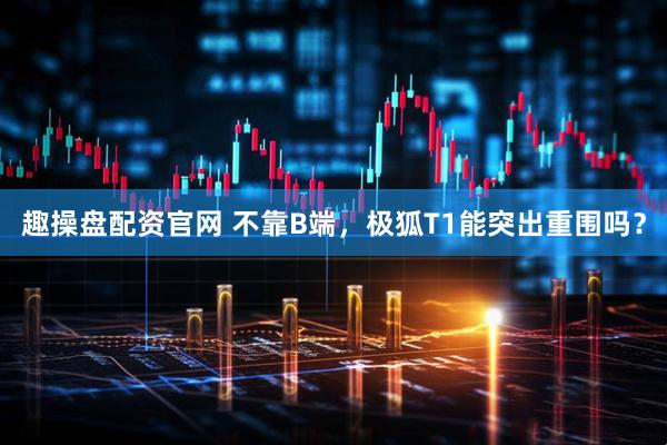 趣操盘配资官网 不靠B端，极狐T1能突出重围吗？