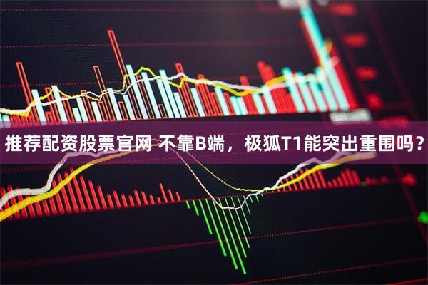 推荐配资股票官网 不靠B端，极狐T1能突出重围吗？
