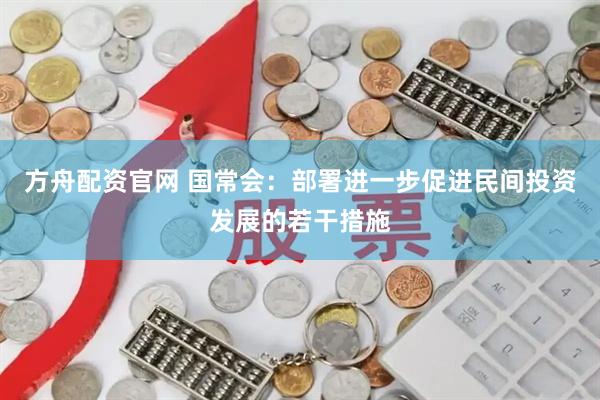 方舟配资官网 国常会：部署进一步促进民间投资发展的若干措施