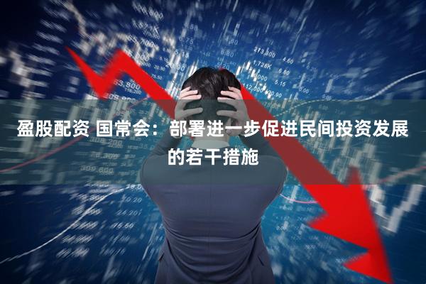 盈股配资 国常会：部署进一步促进民间投资发展的若干措施