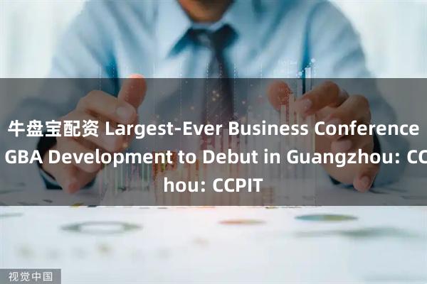 牛盘宝配资 Largest-Ever Business Conference on GBA Development to Debut in Guangzhou: CCPIT