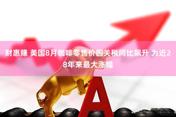 财惠赚 美国8月咖啡零售价因关税同比飙升 为近28年来最大涨幅
