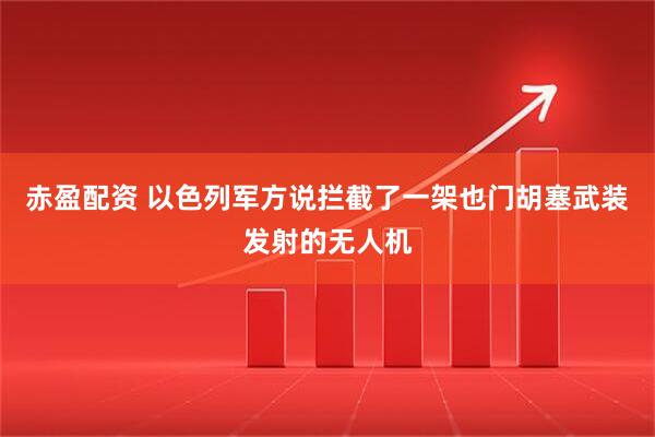 赤盈配资 以色列军方说拦截了一架也门胡塞武装发射的无人机