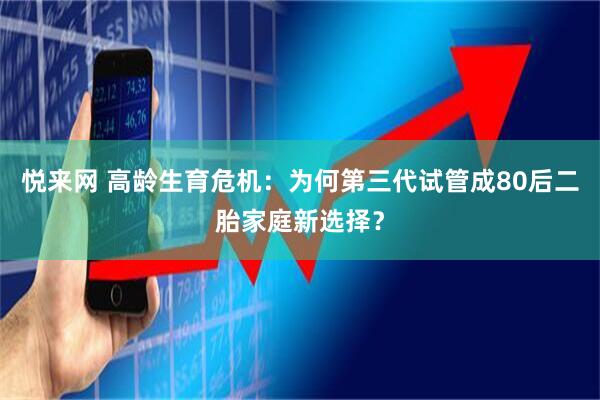悦来网 高龄生育危机：为何第三代试管成80后二胎家庭新选择？