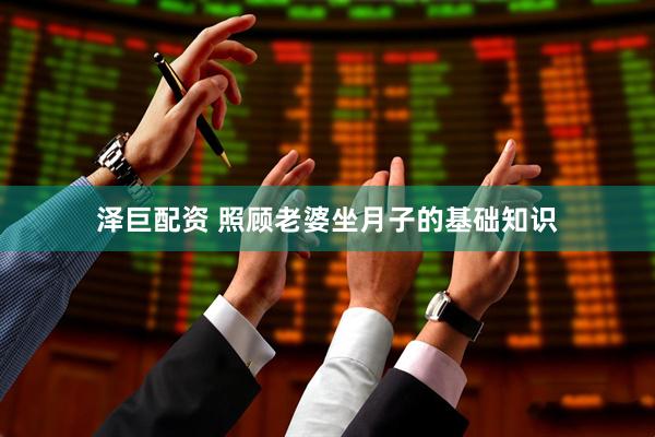 泽巨配资 照顾老婆坐月子的基础知识