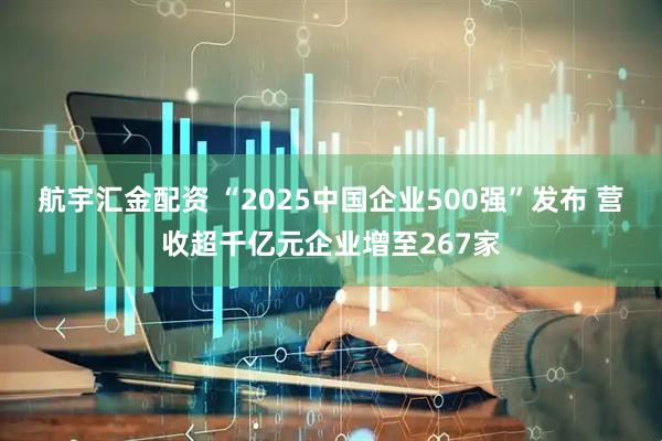 航宇汇金配资 “2025中国企业500强”发布 营收超千亿元企业增至267家