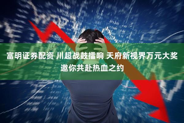 富明证券配资 川超战鼓擂响 天府新视界万元大奖邀你共赴热血之约