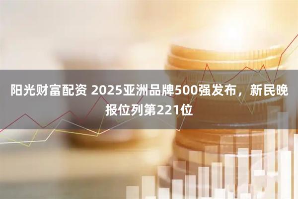 阳光财富配资 2025亚洲品牌500强发布，新民晚报位列第221位