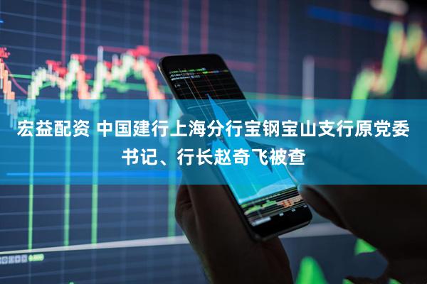 宏益配资 中国建行上海分行宝钢宝山支行原党委书记、行长赵奇飞被查