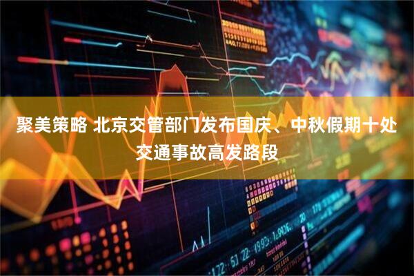 聚美策略 北京交管部门发布国庆、中秋假期十处交通事故高发路段