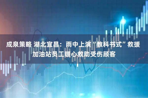 成泉策略 湖北宜昌：雨中上演“教科书式”救援 加油站员工暖心救助受伤顾客