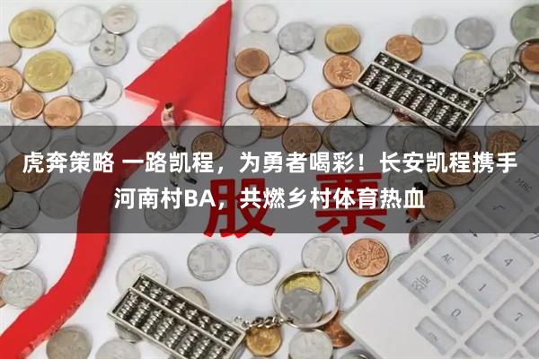 虎奔策略 一路凯程，为勇者喝彩！长安凯程携手河南村BA，共燃乡村体育热血