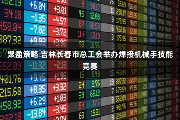 聚盈策略 吉林长春市总工会举办焊接机械手技能竞赛