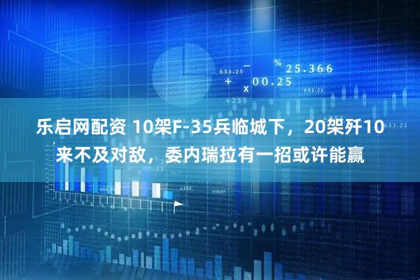 乐启网配资 10架F-35兵临城下，20架歼10来不及对敌，委内瑞拉有一招或许能赢