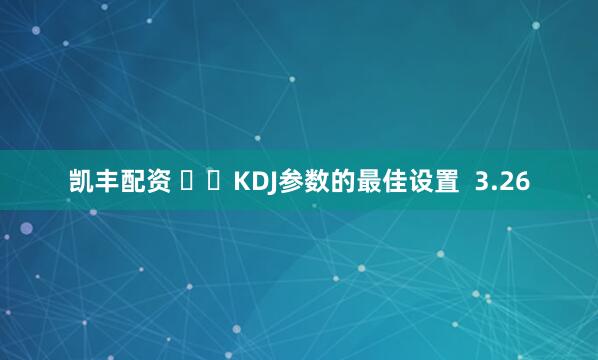 凯丰配资 ​‌KDJ参数的最佳设置  3.26