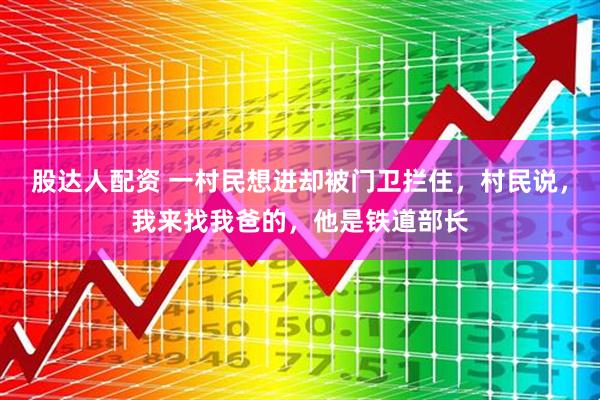 股达人配资 一村民想进却被门卫拦住，村民说，我来找我爸的，他是铁道部长