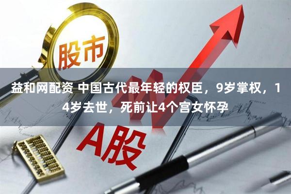 益和网配资 中国古代最年轻的权臣，9岁掌权，14岁去世，死前让4个宫女怀孕