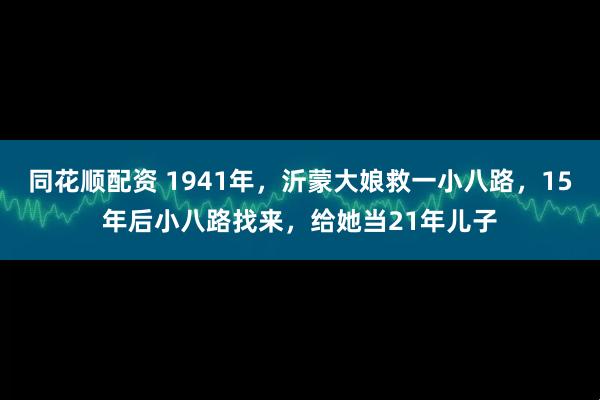 同花顺配资 1941年，沂蒙大娘救一小八路，15年后小八路找来，给她当21年儿子