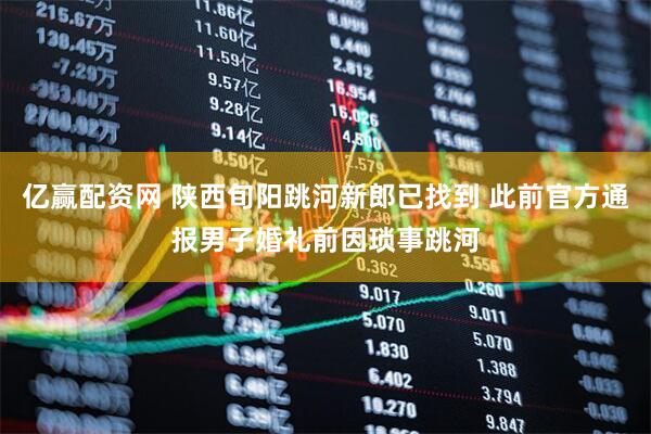 亿赢配资网 陕西旬阳跳河新郎已找到 此前官方通报男子婚礼前因琐事跳河