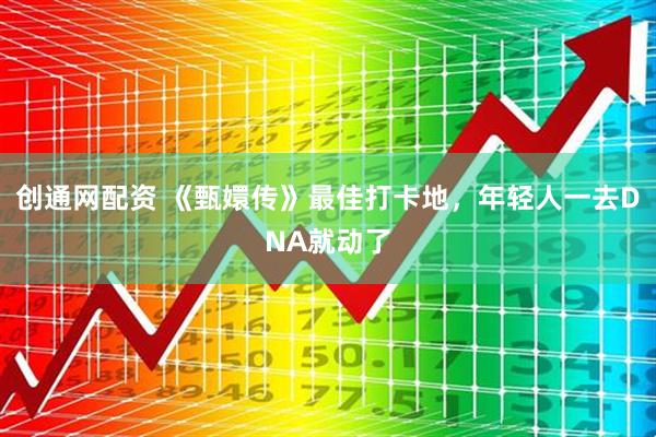 创通网配资 《甄嬛传》最佳打卡地，年轻人一去DNA就动了