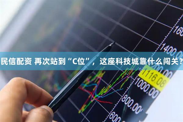 民信配资 再次站到“C位”，这座科技城靠什么闯关？
