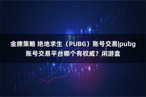 金牌策略 绝地求生（PUBG）账号交易|pubg账号交易平台哪个有权威？闲游盒