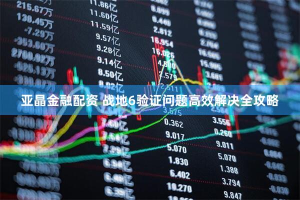 亚晶金融配资 战地6验证问题高效解决全攻略