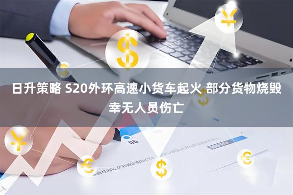 日升策略 S20外环高速小货车起火 部分货物烧毁幸无人员伤亡