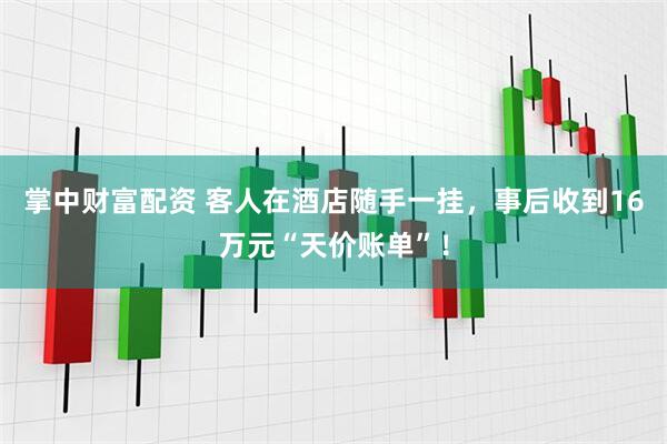 掌中财富配资 客人在酒店随手一挂，事后收到16万元“天价账单”！