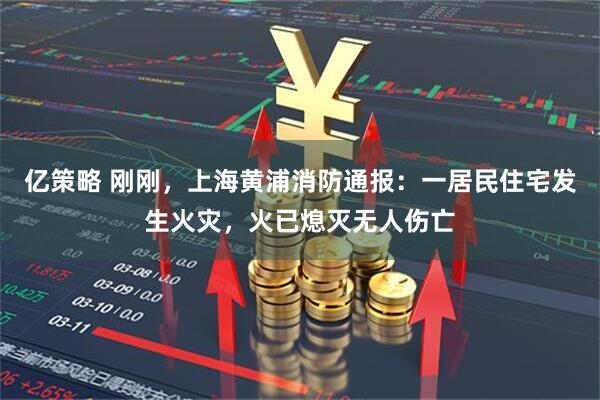 亿策略 刚刚，上海黄浦消防通报：一居民住宅发生火灾，火已熄灭无人伤亡