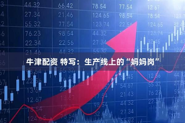 牛津配资 特写：生产线上的“妈妈岗”