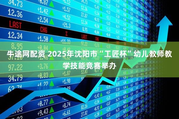 牛途网配资 2025年沈阳市“工匠杯”幼儿教师教学技能竞赛举办