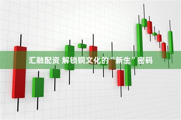 汇融配资 解锁铜文化的“新生”密码