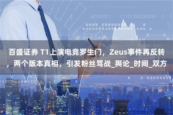 百盛证券 T1上演电竞罗生门，Zeus事件再反转，两个版本真相，引发粉丝骂战_舆论_时间_双方