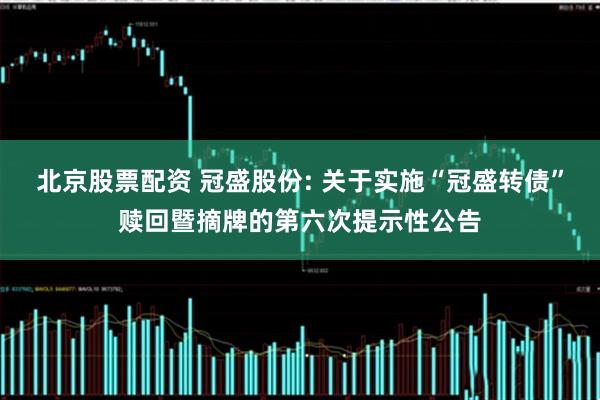 北京股票配资 冠盛股份: 关于实施“冠盛转债”赎回暨摘牌的第六次提示性公告