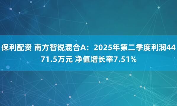 保利配资 南方智锐混合A:2025年第二季度利润4471.5万元 净值增长率7.51%