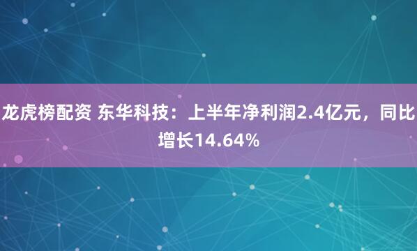 龙虎榜配资 东华科技：上半年净利润2.4亿元，同比增长14.64%