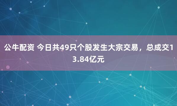 公牛配资 今日共49只个股发生大宗交易，总成交13.84亿元