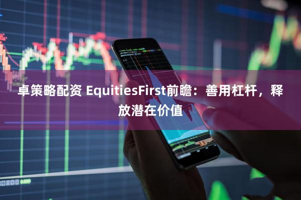 卓策略配资 EquitiesFirst前瞻：善用杠杆，释放潜在价值