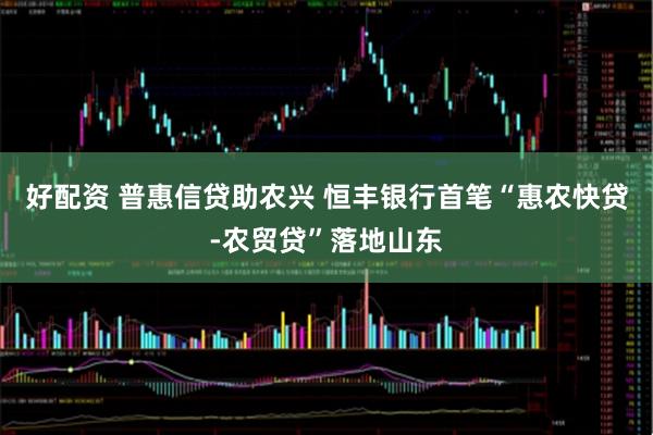 好配资 普惠信贷助农兴 恒丰银行首笔“惠农快贷-农贸贷”落地山东
