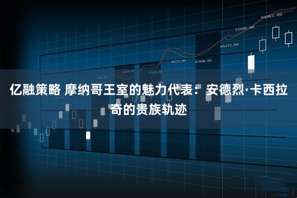 亿融策略 摩纳哥王室的魅力代表：安德烈·卡西拉奇的贵族轨迹