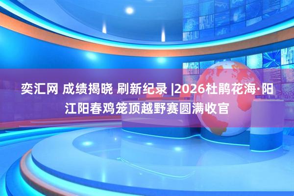 奕汇网 成绩揭晓 刷新纪录 |2026杜鹃花海·阳江阳春鸡笼顶越野赛圆满收官